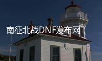 南征北战DNF发布网（南征北战信息技术有限公司）
