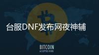 台服DNF发布网夜神辅助（dnf台服辅助网站）