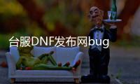 台服DNF发布网bug（dnf台服刷钱bug）