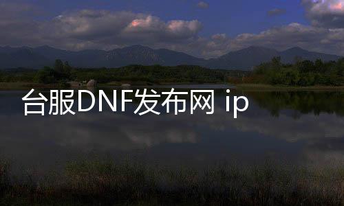 台服DNF发布网 ip修改（dnf台服修改器）