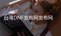 台湾DNF发布网发布网站（台湾dnf服务端）