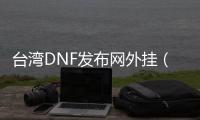 台湾DNF发布网外挂（台湾dnf官网）
