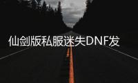 仙剑版私服迷失DNF发布网（仙剑游戏迷）