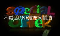 不喊话DNF发布网辅助（dnf辅助交流吧）