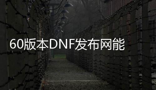60版本DNF发布网能玩吗（DNF发布网与勇士60怀旧版是真的吗）