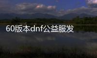 60版本dnf公益服发布网（探索60版本dnf公益服发布网的魅力与乐趣）