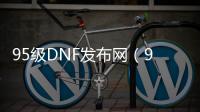 95级DNF发布网（95版本DNF发布网）