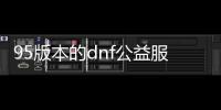 95版本的dnf公益服发布网即将更新（新版本的特点和更新内容）