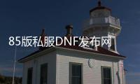 85版私服DNF发布网（DNF发布网85版本是哪一年出来的）