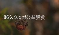 86久久dnf公益服发布网（提供全新版本的游戏体验）