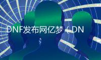 DNF发布网亿梦（DNF发布网1亿多少rmb）