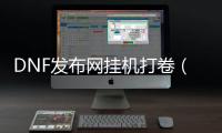 DNF发布网挂机打卷（dnf自动挂机赚钱）