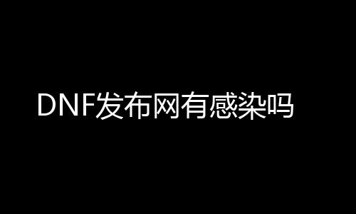 DNF发布网有感染吗