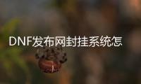 DNF发布网封挂系统怎么开挂（dnf开挂封号解封）