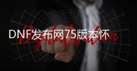 DNF发布网75版本怀旧（DNF发布网70版本怀旧服）