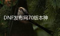 DNF发布网70版本神话（DNF发布网神话777套怎么搭配）