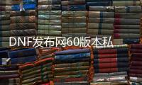 DNF发布网60版本私服职业排名（DNF发布网60版本职业介绍）