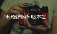 DNF发布网60版本在哪下载（DNF发布网60版本官方）