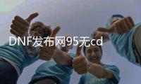 DNF发布网95无cd私服超变态（95版本DNF发布网）