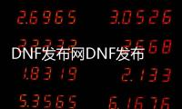 DNF发布网DNF发布网与勇士60私服（DNF发布网60版本官方）