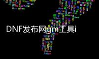 DNF发布网gm工具ip（DNF发布网 gm版）