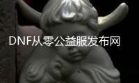 DNF从零公益服发布网（dnf公益服发布网哪个有人气）