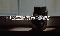 dnf公益服发布网网站发布网80(最新的dnf公益服发布网发布网站)