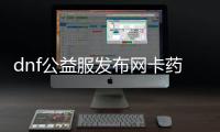 dnf公益服发布网卡药怎么获得,最新dnf公益服发布网卡药分享