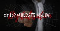 dnf公益服发布网发解说（dnf公益服发布网·113发布网）