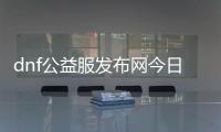 dnf公益服发布网今日新开（最新开服公告）