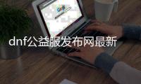 dnf公益服发布网最新版辅助（dnf公益服发布网服务器在哪买）