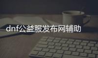 dnf公益服发布网辅助辅助（dnf官方辅助）