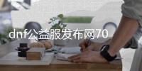 dnf公益服发布网70级复古（地下城复古公益服发布网）