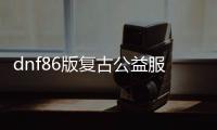 dnf86版复古公益服发布网（带你回味经典的DNF86版复古公益服发布网）