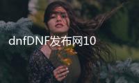 dnfDNF发布网100级版本公益服发布网（dnf公益服发布网90版本）