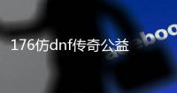 176仿dnf传奇公益服发布网（传奇版dnf）