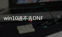 win10进不去DNF发布网（dnf进不去DNF发布网）